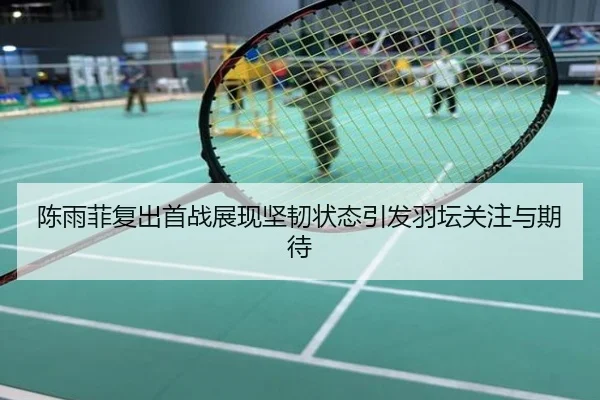 陈雨菲复出首战展现坚韧状态引发羽坛关注与期待