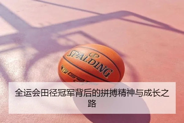 全运会田径冠军背后的拼搏精神与成长之路