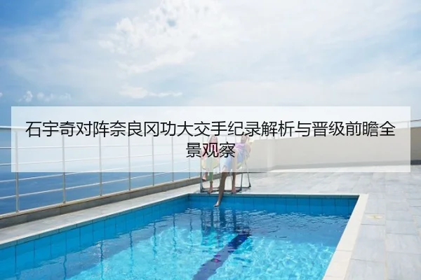 石宇奇对阵奈良冈功大交手纪录解析与晋级前瞻全景观察