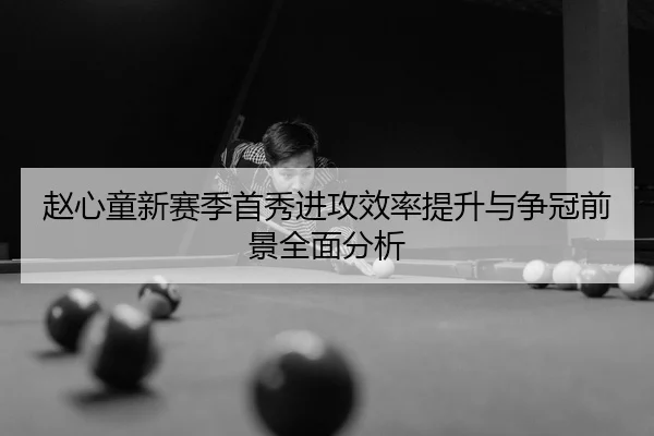 赵心童新赛季首秀进攻效率提升与争冠前景全面分析