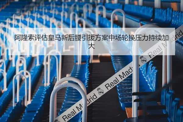 阿隆索评估皇马新后腰引援方案中场轮换压力持续加大