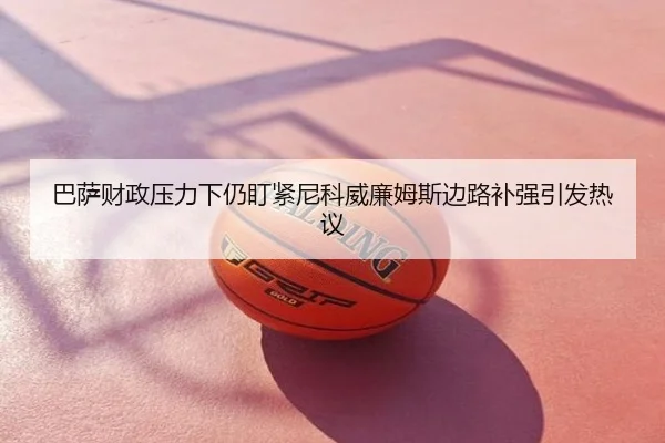 巴萨财政压力下仍盯紧尼科威廉姆斯边路补强引发热议