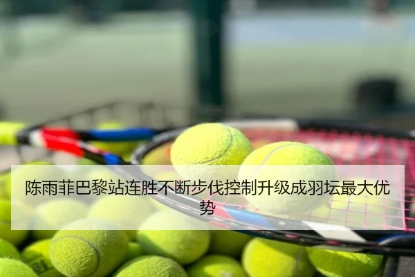 陈雨菲巴黎站连胜不断步伐控制升级成羽坛最大优势