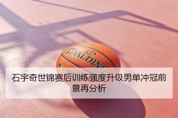 石宇奇世锦赛后训练强度升级男单冲冠前景再分析