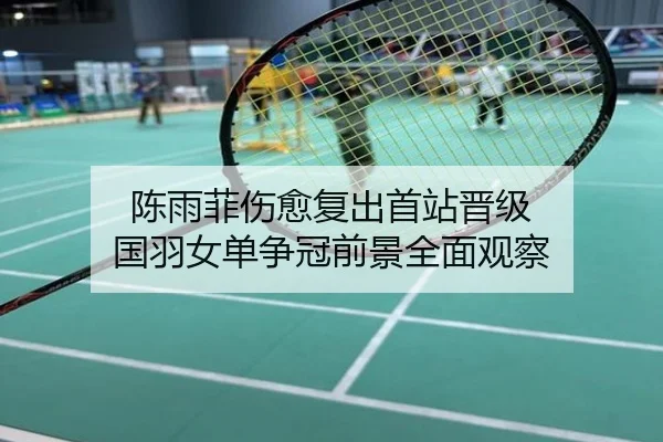 陈雨菲伤愈复出首站晋级 国羽女单争冠前景全面观察