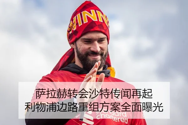 萨拉赫转会沙特传闻再起 利物浦边路重组方案全面曝光