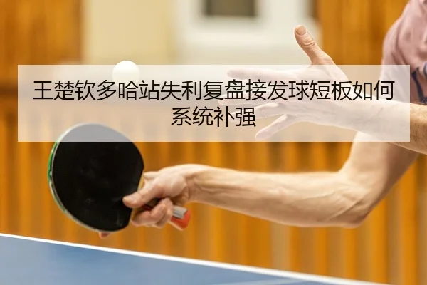 王楚钦多哈站失利复盘接发球短板如何系统补强